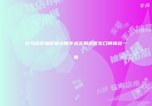 驻马店市抽脂瘦大腿手术发展及医生口碑排名一览