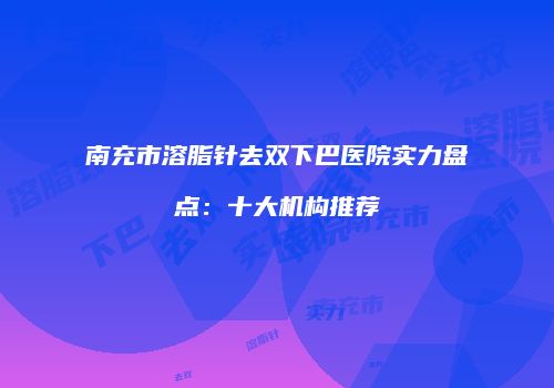 南充市溶脂针去双下巴医院实力盘点：十大机构推荐