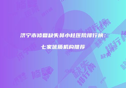 济宁市修复缺失鼻小柱医院排行榜：七家优质机构推荐