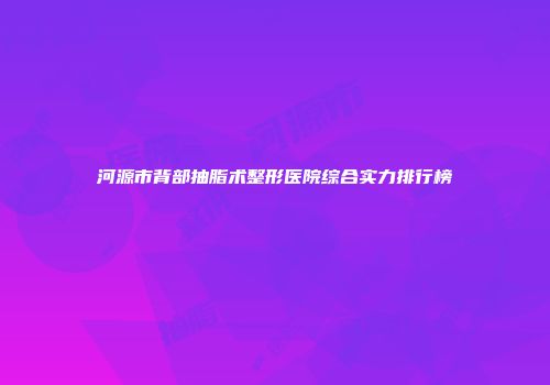 河源市背部抽脂术整形医院综合实力排行榜