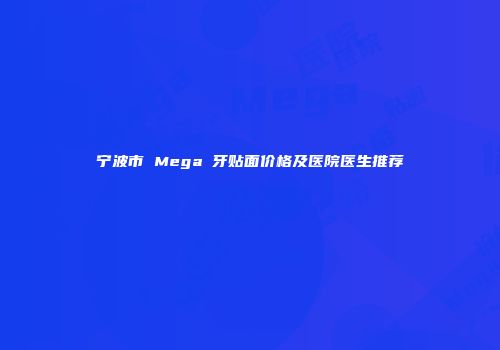 宁波市 Mega 牙贴面价格及医院医生推荐