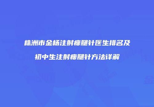 株洲市金杨注射瘦腿针医生排名及初中生注射瘦腿针方法详解