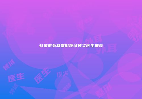 蚌埠市外耳整形领域顶尖医生推荐