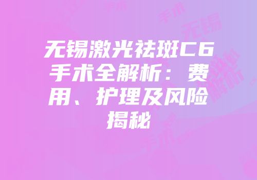 无锡激光祛斑C6手术全解析：费用、护理及风险揭秘