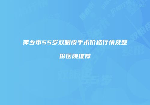 萍乡市55岁双眼皮手术价格行情及整形医院推荐