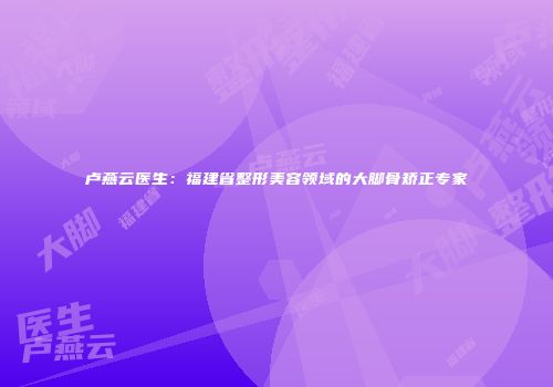 卢燕云医生：福建省整形美容领域的大脚骨矫正专家