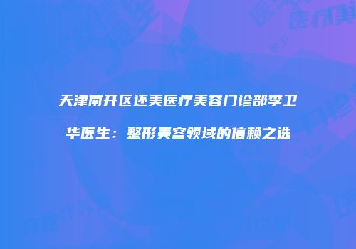 天津南开区还美医疗美容门诊部李卫华医生：整形美容领域的信赖之选