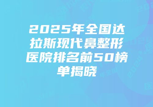 2025年全国达拉斯现代鼻整形医院排名前50榜单揭晓