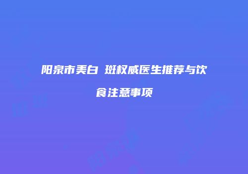 阳泉市美白袪斑权威医生推荐与饮食注意事项