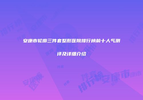 安康市轮廓三件套整形医院排行榜前十人气测评及详细介绍