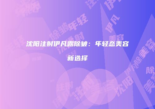 沈阳注射伊凡露除皱：年轻态美容新选择