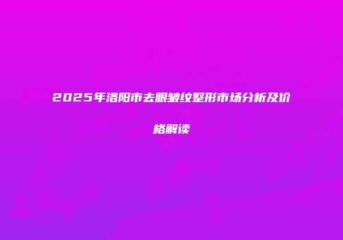 2025年洛阳市去眼皱纹整形市场分析及价格解读