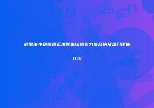 鹤壁市小眼症矫正术医生综合实力排名榜及热门医生介绍