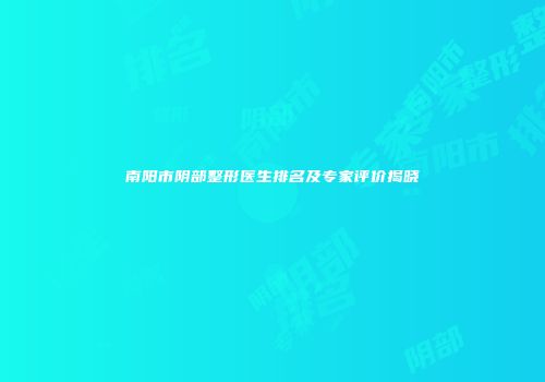 南阳市阴部整形医生排名及专家评价揭晓