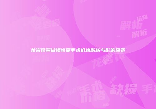 龙岩鼻翼缺损修复手术价格解析与影响因素