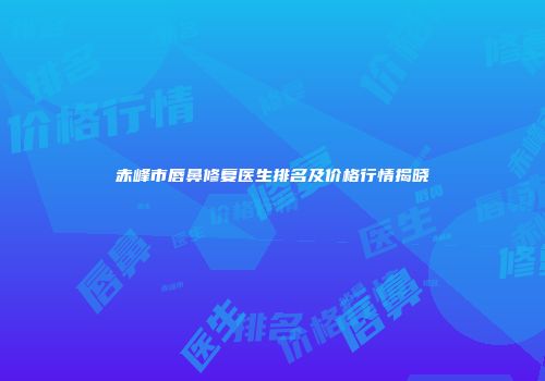 赤峰市唇鼻修复医生排名及价格行情揭晓
