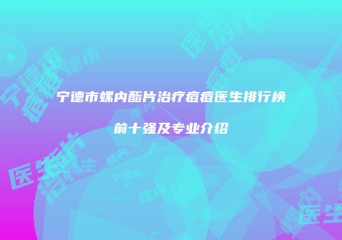 宁德市螺内酯片治疗痘痘医生排行榜前十强及专业介绍