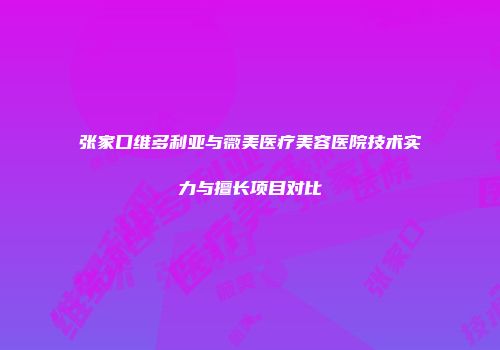 张家口维多利亚与薇美医疗美容医院技术实力与擅长项目对比