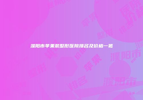 濮阳市苹果肌整形医院排名及价格一览