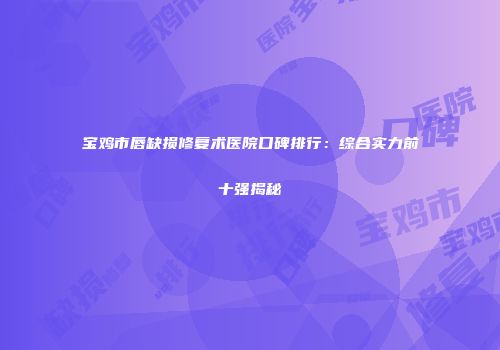 宝鸡市唇缺损修复术医院口碑排行：综合实力前十强揭秘