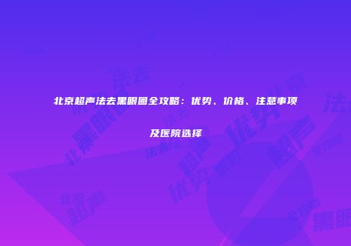 北京超声法去黑眼圈全攻略：优势、价格、注意事项及医院选择