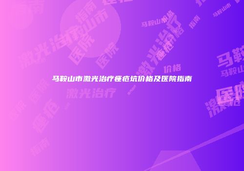 马鞍山市激光治疗痤疮坑价格及医院指南