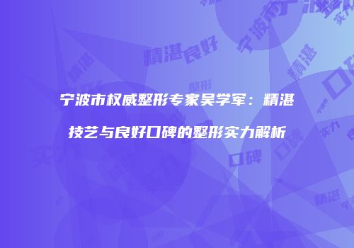 宁波市权威整形专家吴学军：精湛技艺与良好口碑的整形实力解析