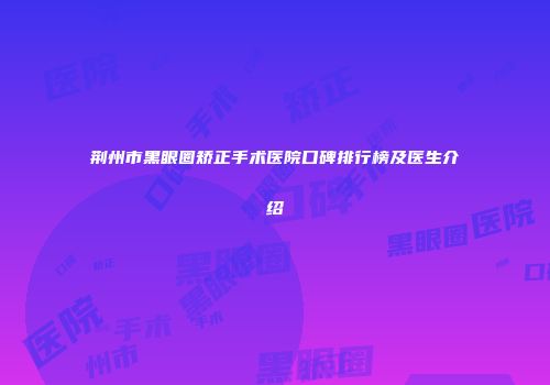 荆州市黑眼圈矫正手术医院口碑排行榜及医生介绍