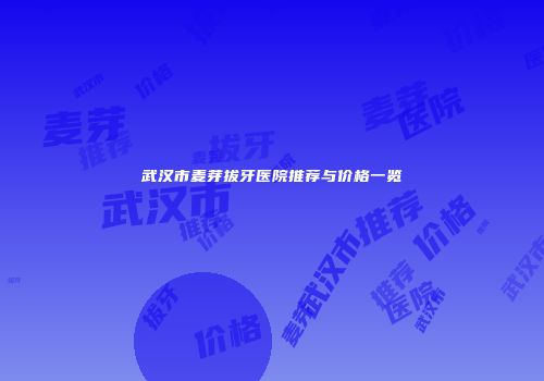 武汉市麦芽拔牙医院推荐与价格一览