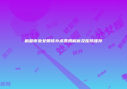 鹤壁市处女膜修补术费用解析及医院推荐