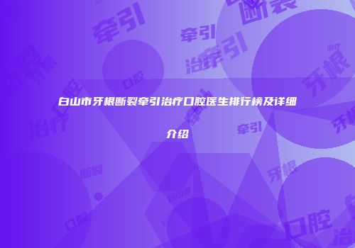 白山市牙根断裂牵引治疗口腔医生排行榜及详细介绍