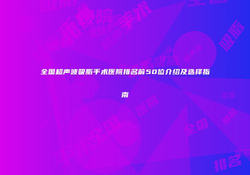 全国超声波吸脂手术医院排名前50位介绍及选择指南