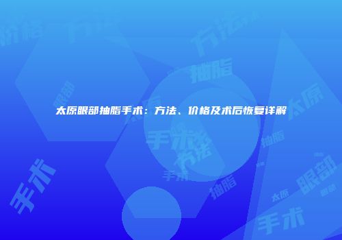 太原眼部抽脂手术：方法、价格及术后恢复详解