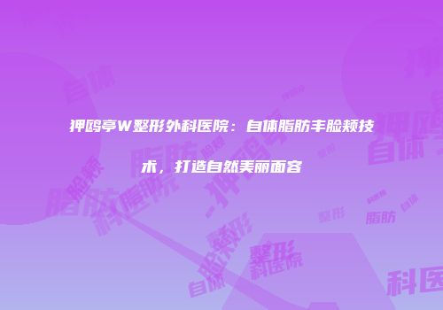 狎鸥亭W整形外科医院：自体脂肪丰脸颊技术，打造自然美丽面容
