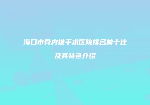 海口市骨内推手术医院排名前十佳及其特色介绍