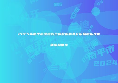 2025年南平市德国歌兰迪欧树脂补牙价格解析及优质机构推荐