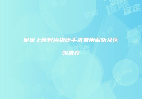 保定上颌智齿拔除手术费用解析及医院推荐