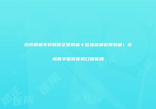 泉州鼻翼不对称矫正医院前十位排名榜赶紧收藏！泉州西华整形医院口碑优良