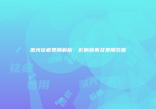 激光祛疤费用解析：影响因素及费用范围