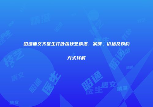 昭通唐文齐医生打卧蚕技艺精湛，案例、价格及预约方式详解