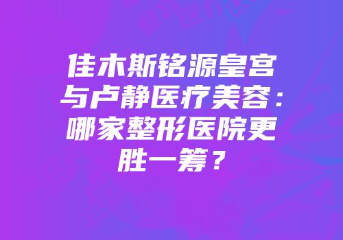 佳木斯铭源皇宫与卢静医疗美容：哪家整形医院更胜一筹？