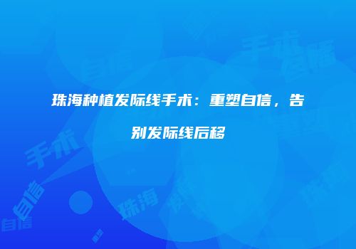 珠海种植发际线手术：重塑自信，告别发际线后移