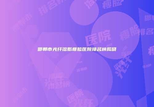 邯郸市光纤溶脂瘦脸医院排名榜揭晓