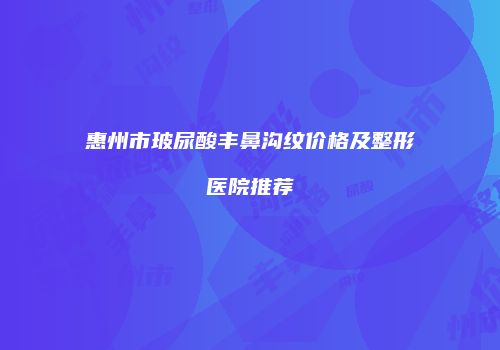 惠州市玻尿酸丰鼻沟纹价格及整形医院推荐