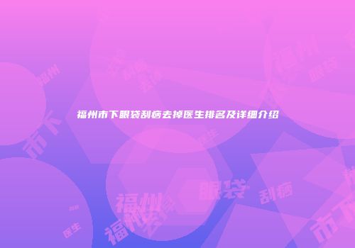 福州市下眼袋刮痧去掉医生排名及详细介绍