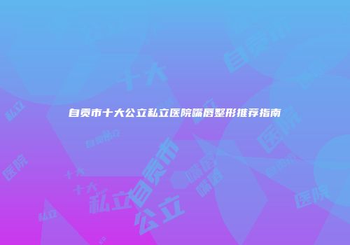 自贡市十大公立私立医院嘴唇整形推荐指南
