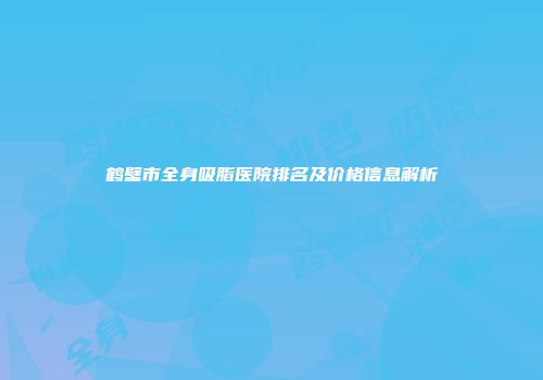 鹤壁市全身吸脂医院排名及价格信息解析