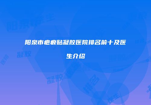 阳泉市疤痕贴凝胶医院排名前十及医生介绍