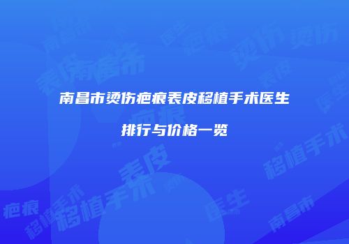 南昌市烫伤疤痕表皮移植手术医生排行与价格一览