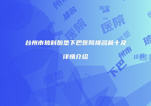 台州市玻料酸垫下巴医院排名前十及详情介绍